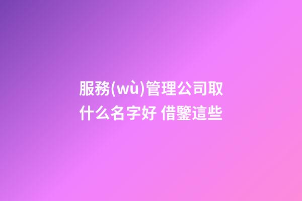 服務(wù)管理公司取什么名字好 借鑒這些-第1張-公司起名-玄機(jī)派